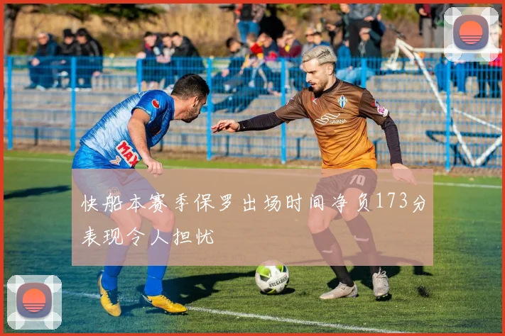 快船本赛季保罗出场时间净负173分表现令人担忧