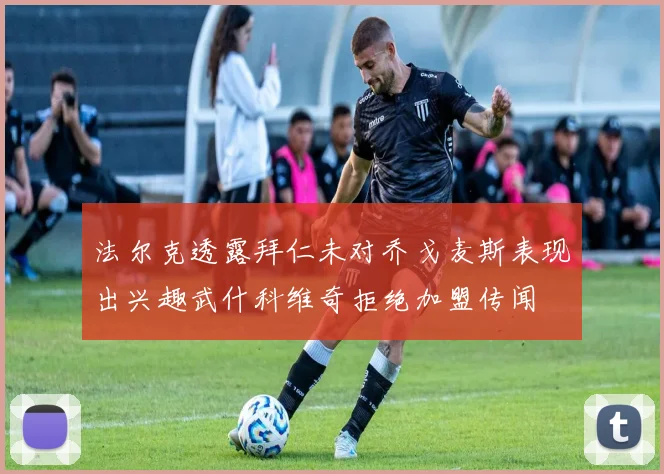 法尔克透露拜仁未对乔戈麦斯表现出兴趣武什科维奇拒绝加盟传闻