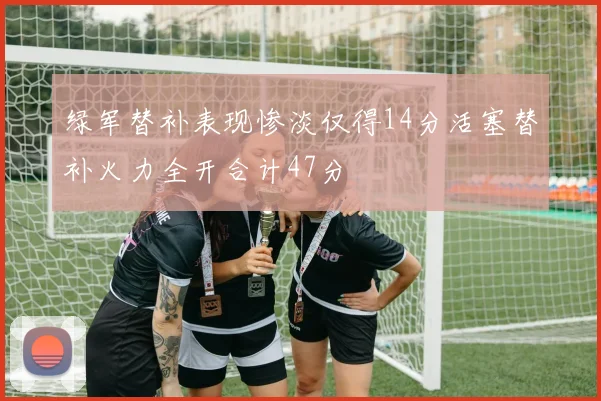 绿军替补表现惨淡仅得14分活塞替补火力全开合计47分