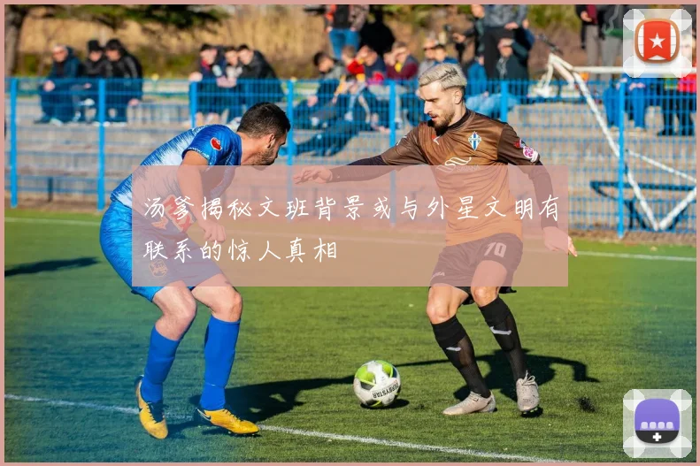 汤爹揭秘文班背景或与外星文明有联系的惊人真相