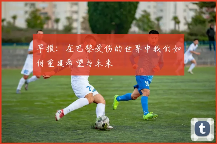 早报：在巴黎受伤的世界中我们如何重建希望与未来