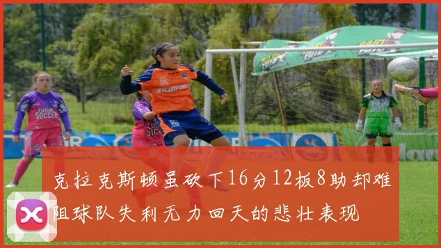 克拉克斯顿虽砍下16分12板8助却难阻球队失利无力回天的悲壮表现