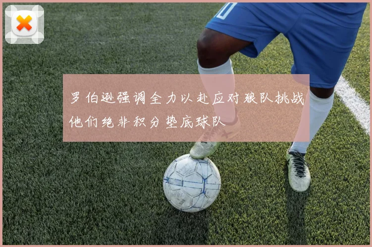 罗伯逊强调全力以赴应对狼队挑战他们绝非积分垫底球队