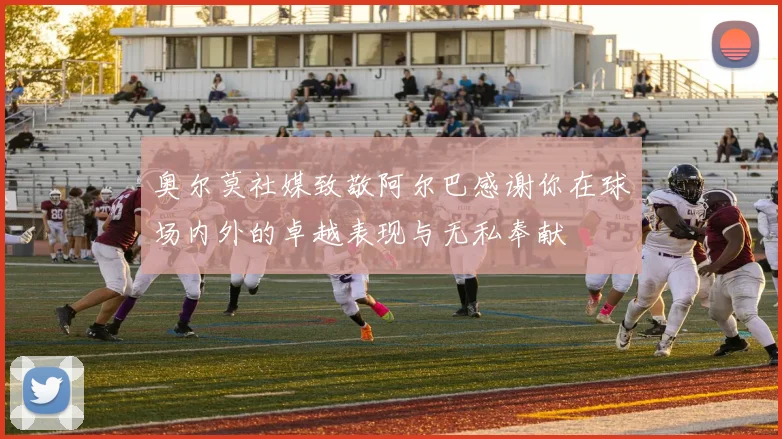 奥尔莫社媒致敬阿尔巴感谢你在球场内外的卓越表现与无私奉献