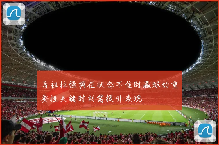 马祖拉强调在状态不佳时赢球的重要性关键时刻需提升表现