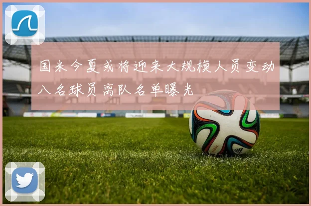 国米今夏或将迎来大规模人员变动八名球员离队名单曝光