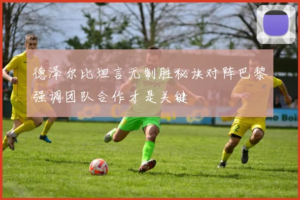 德泽尔比坦言无制胜秘诀对阵巴黎强调团队合作才是关键