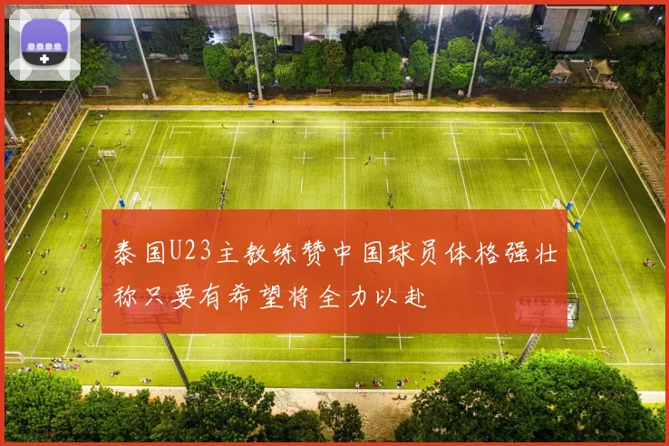 泰国U23主教练赞中国球员体格强壮称只要有希望将全力以赴