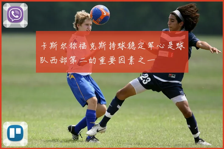 卡斯尔称福克斯持球稳定军心是球队西部第二的重要因素之一