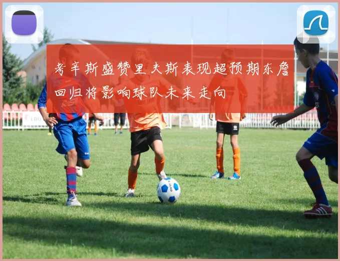 考辛斯盛赞里夫斯表现超预期东詹回归将影响球队未来走向