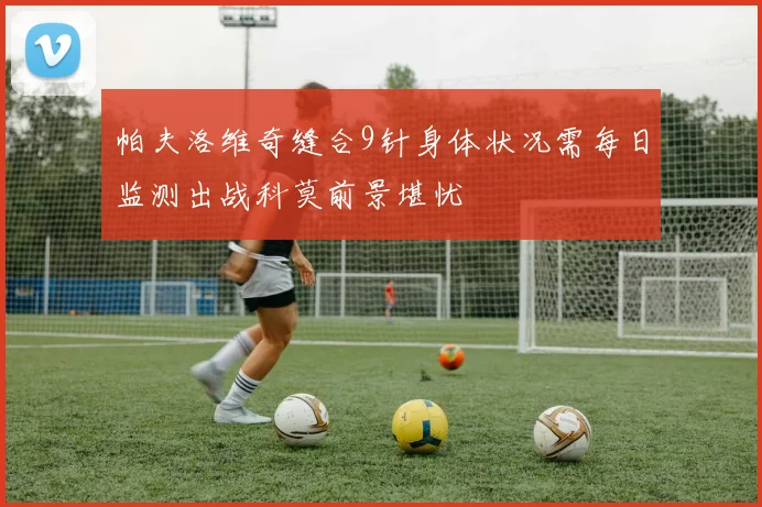 帕夫洛维奇缝合9针身体状况需每日监测出战科莫前景堪忧