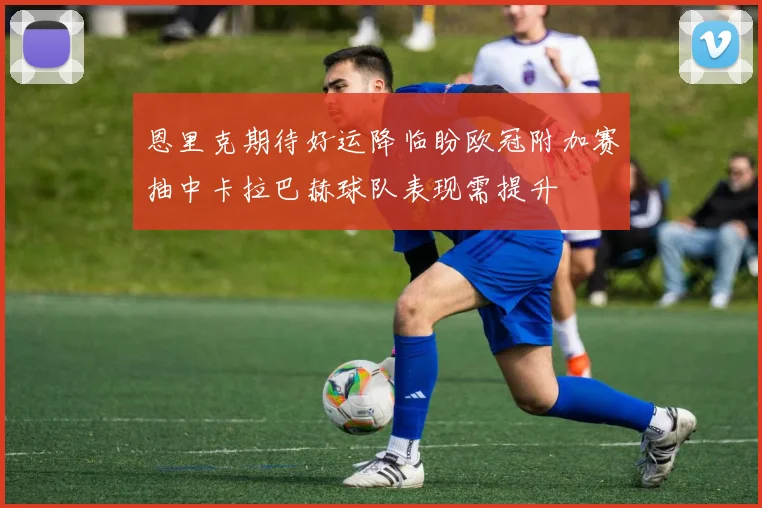 恩里克期待好运降临盼欧冠附加赛抽中卡拉巴赫球队表现需提升