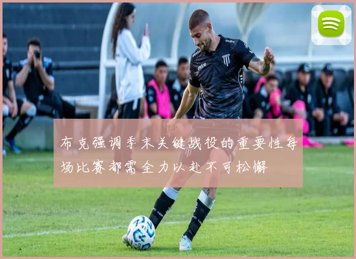 布克强调季末关键战役的重要性每场比赛都需全力以赴不可松懈