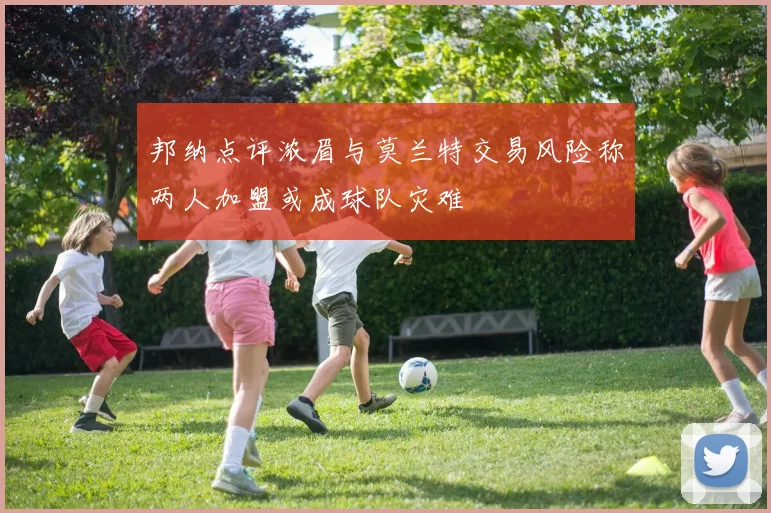 邦纳点评浓眉与莫兰特交易风险称两人加盟或成球队灾难