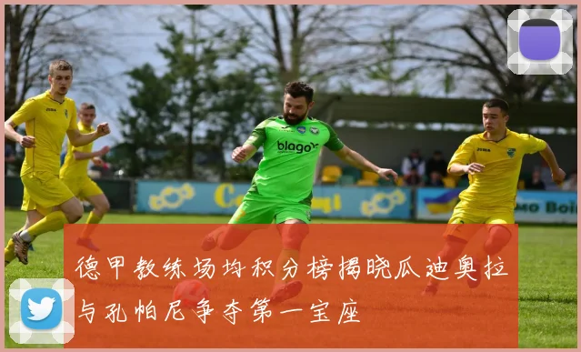 德甲教练场均积分榜揭晓瓜迪奥拉与孔帕尼争夺第一宝座