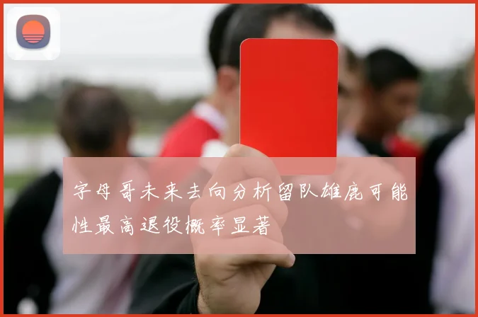 字母哥未来去向分析留队雄鹿可能性最高退役概率显著