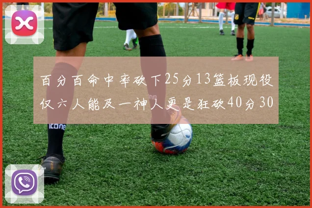 百分百命中率砍下25分13篮板现役仅六人能及一神人更是狂砍40分30篮板大三元