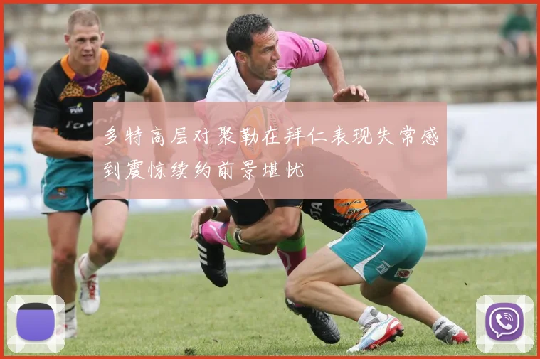 多特高层对聚勒在拜仁表现失常感到震惊续约前景堪忧