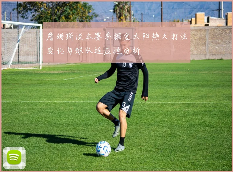 詹姆斯谈本赛季掘金太阳热火打法变化与球队适应性分析