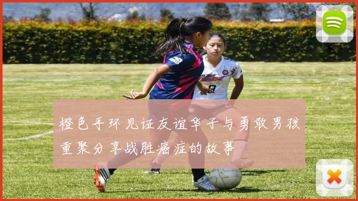 橙色手环见证友谊华子与勇敢男孩重聚分享战胜癌症的故事