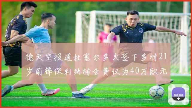 德天空报道杜塞尔多夫签下多特21岁前锋保利纳转会费仅为40万欧元