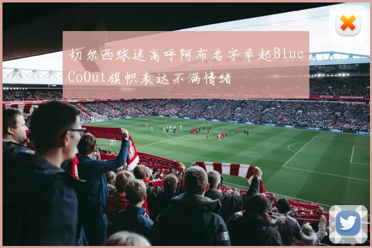 切尔西球迷高呼阿布名字举起BlueCoOut旗帜表达不满情绪