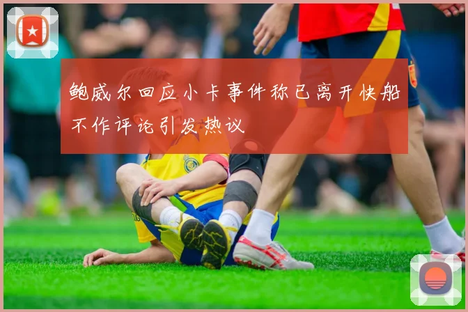 鲍威尔回应小卡事件称已离开快船不作评论引发热议