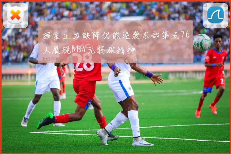 掘金主力缺阵仍能逆袭东部第五76人展现NBA无弱旅精神