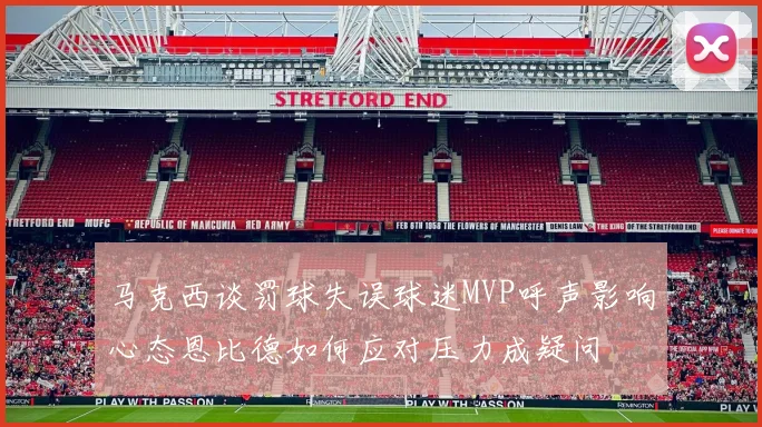 马克西谈罚球失误球迷MVP呼声影响心态恩比德如何应对压力成疑问