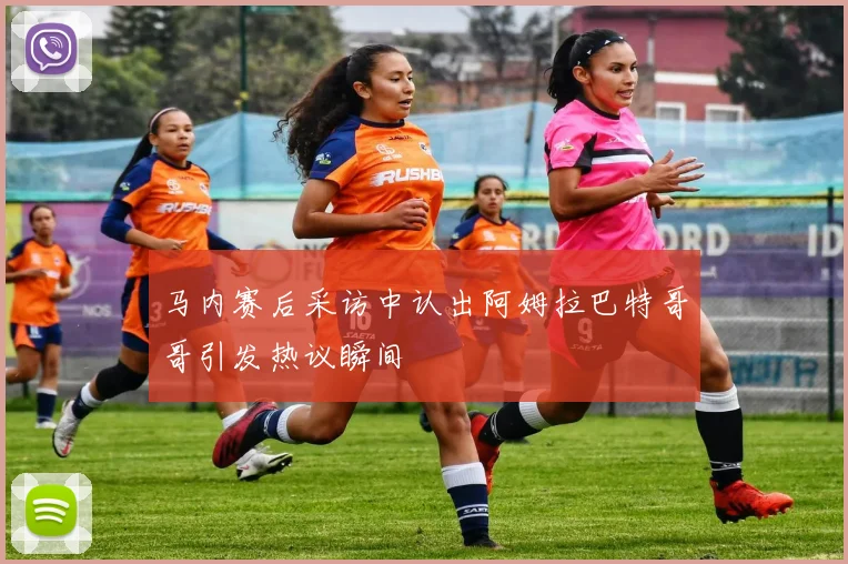 马内赛后采访中认出阿姆拉巴特哥哥引发热议瞬间