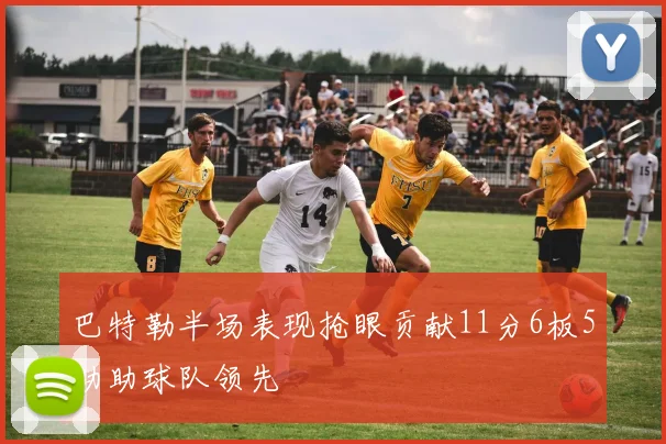 巴特勒半场表现抢眼贡献11分6板5助助球队领先