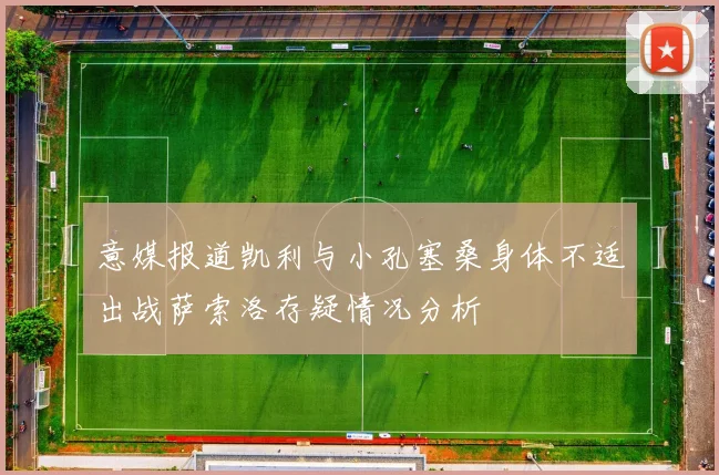 意媒报道凯利与小孔塞桑身体不适出战萨索洛存疑情况分析