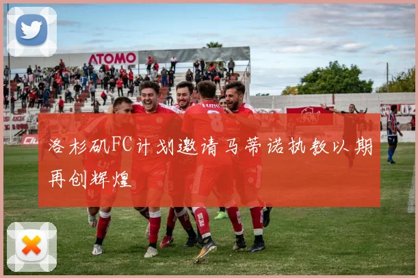 洛杉矶FC计划邀请马蒂诺执教以期再创辉煌