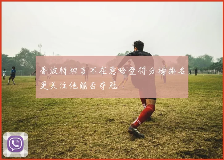 香波特坦言不在意哈登得分榜排名更关注他能否夺冠