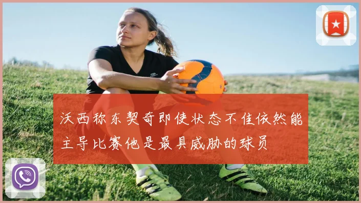 沃西称东契奇即使状态不佳依然能主导比赛他是最具威胁的球员