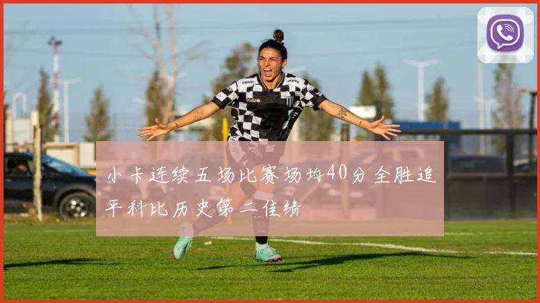 小卡连续五场比赛场均40分全胜追平科比历史第二佳绩