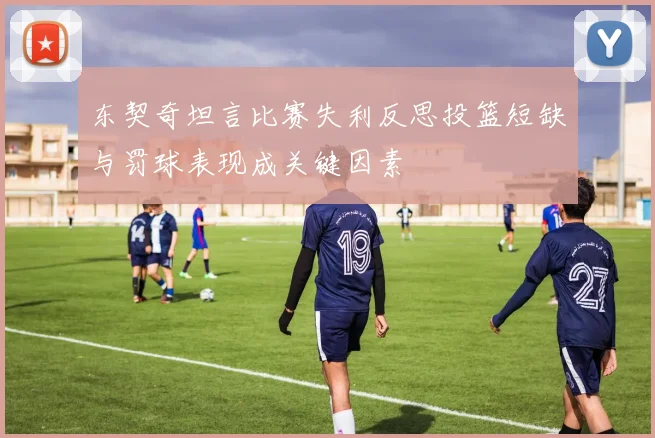 东契奇坦言比赛失利反思投篮短缺与罚球表现成关键因素