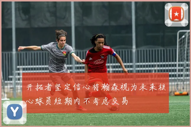 开拓者坚定信心将瀚森视为未来核心球员短期内不考虑交易
