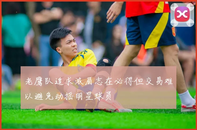 老鹰队追求浓眉志在必得但交易难以避免动摇明星球员