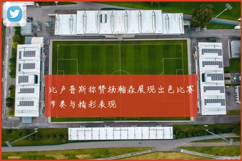 比卢普斯称赞杨瀚森展现出色比赛节奏与精彩表现