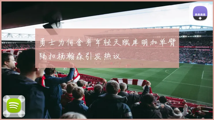 勇士为何舍弃年轻天赋库明加单臂隔扣杨瀚森引发热议