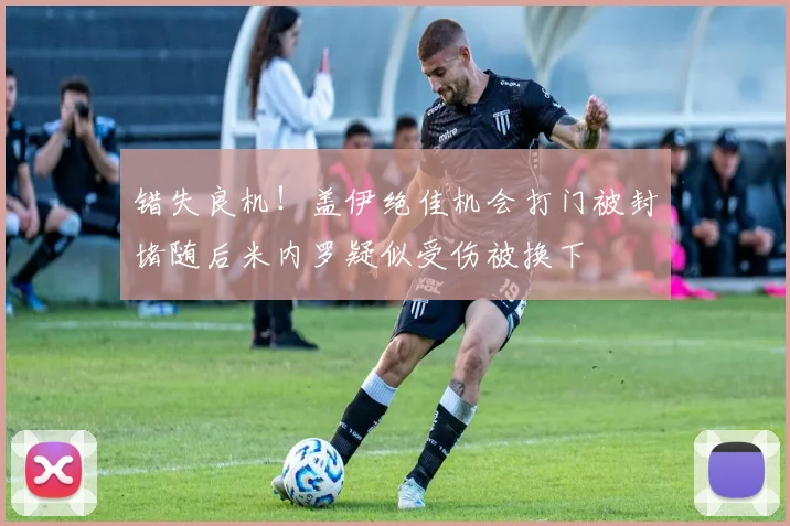 错失良机！盖伊绝佳机会打门被封堵随后米内罗疑似受伤被换下