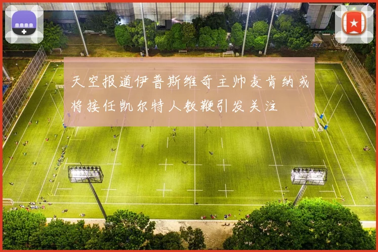 天空报道伊普斯维奇主帅麦肯纳或将接任凯尔特人教鞭引发关注