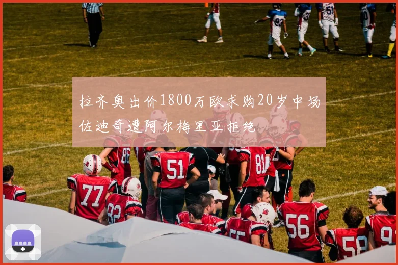 拉齐奥出价1800万欧求购20岁中场佐迪奇遭阿尔梅里亚拒绝