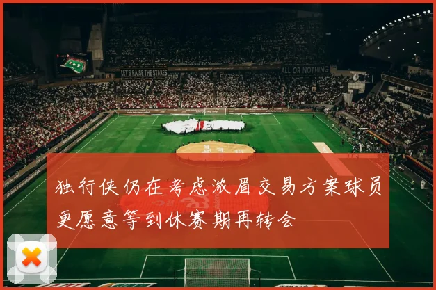 独行侠仍在考虑浓眉交易方案球员更愿意等到休赛期再转会