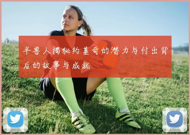半兽人揭秘约基奇的潜力与付出背后的故事与成就