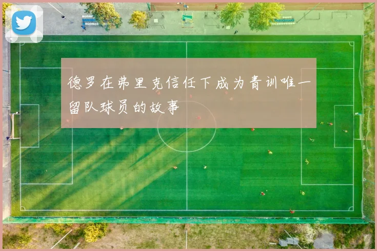 德罗在弗里克信任下成为青训唯一留队球员的故事